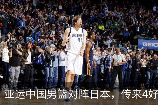 亚运中国男篮对阵日本，传来4好消息和2坏消息，男篮有望拿下胜利
